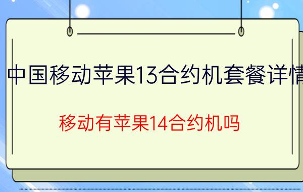 中国移动苹果13合约机套餐详情 移动有苹果14合约机吗？